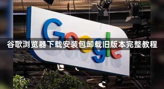 谷歌浏览器下载安装包卸载旧版本完整教程1