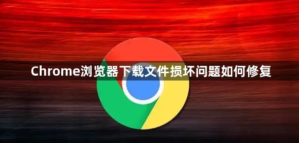Chrome浏览器下载文件损坏问题如何修复1