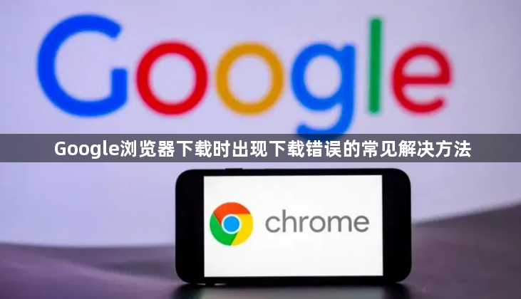 Google浏览器下载时出现下载错误的常见解决方法1