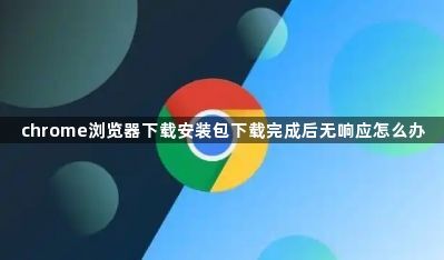 chrome浏览器下载安装包下载完成后无响应怎么办1