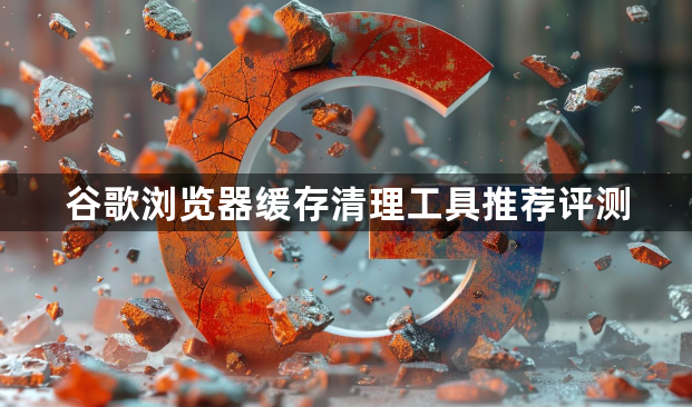 谷歌浏览器缓存清理工具推荐评测1