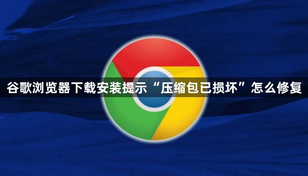 谷歌浏览器下载安装提示“压缩包已损坏”怎么修复1