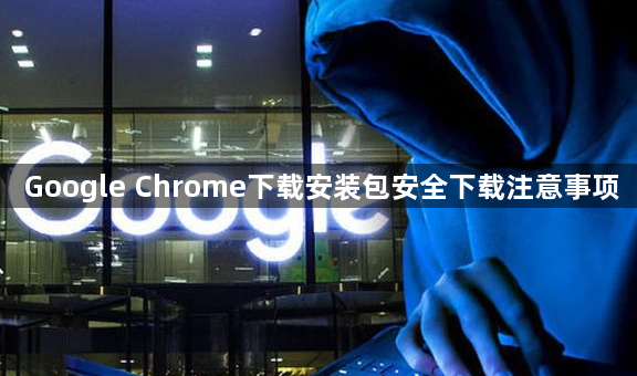 Google Chrome下载安装包安全下载注意事项1