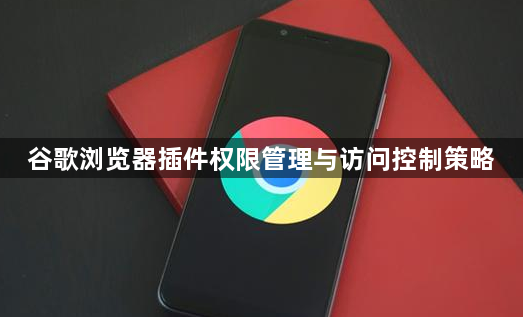 谷歌浏览器插件权限管理与访问控制策略