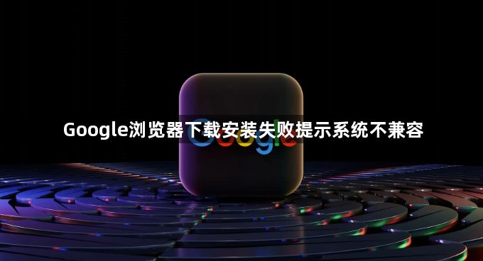 Google浏览器下载安装失败提示系统不兼容1