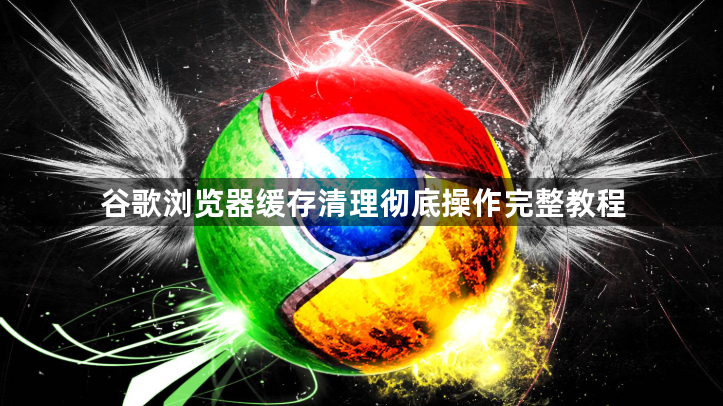 谷歌浏览器缓存清理彻底操作完整教程1