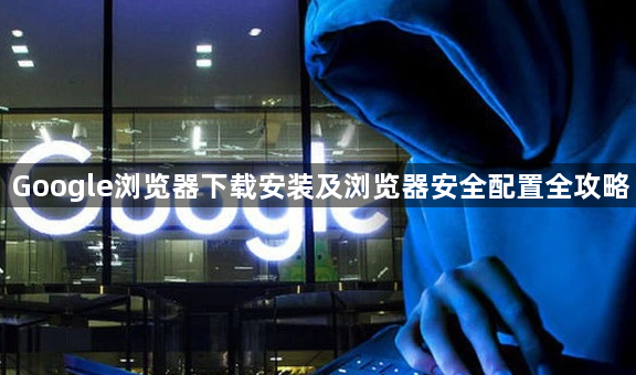 Google浏览器下载安装及浏览器安全配置全攻略1