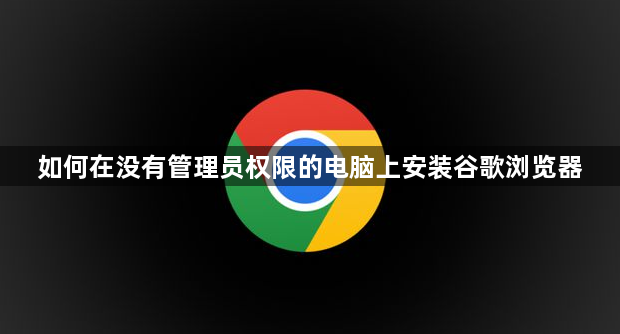 如何在没有管理员权限的电脑上安装谷歌浏览器1