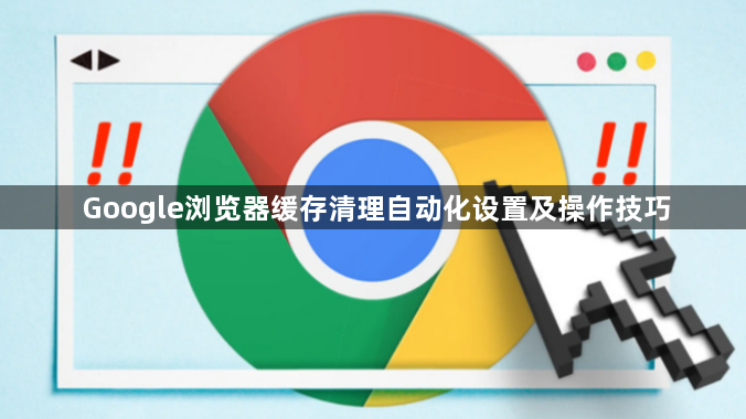 Google浏览器缓存清理自动化设置及操作技巧1
