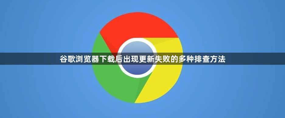 谷歌浏览器下载后出现更新失败的多种排查方法1