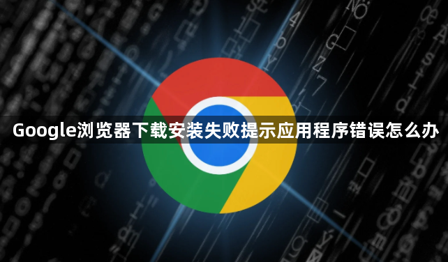 Google浏览器下载安装失败提示应用程序错误怎么办1