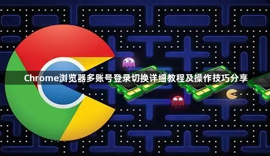 Chrome浏览器多账号登录切换详细教程及操作技巧分享1