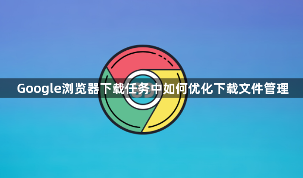 Google浏览器下载任务中如何优化下载文件管理1