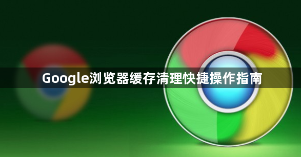 Google浏览器缓存清理快捷操作指南1