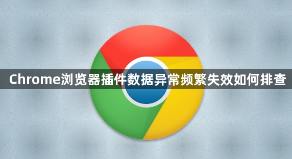 Chrome浏览器插件数据异常频繁失效如何排查1