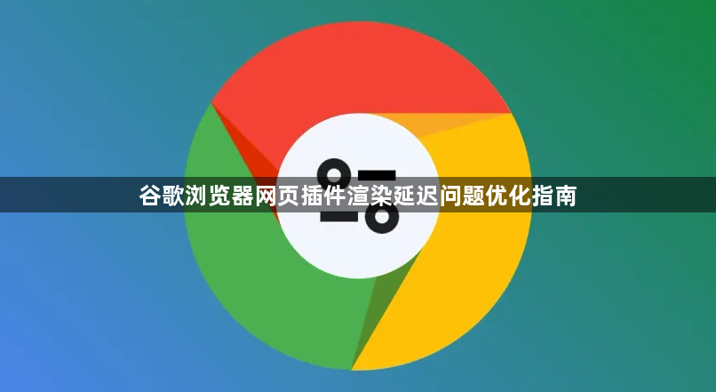 谷歌浏览器网页插件渲染延迟问题优化指南1