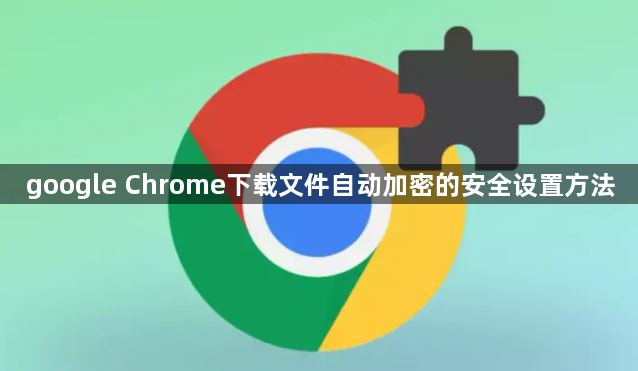 google Chrome下载文件自动加密的安全设置方法1