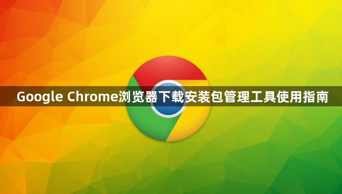 Google Chrome浏览器下载安装包管理工具使用指南1