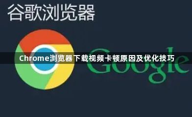Chrome浏览器下载视频卡顿原因及优化技巧1