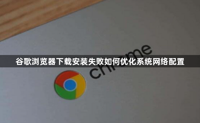 谷歌浏览器下载安装失败如何优化系统网络配置1
