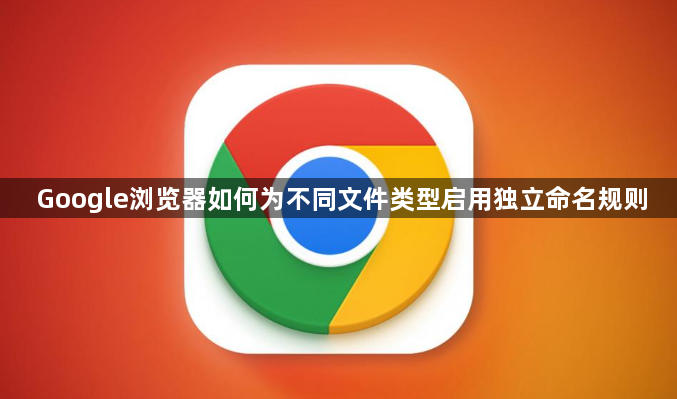 Google浏览器如何为不同文件类型启用独立命名规则1