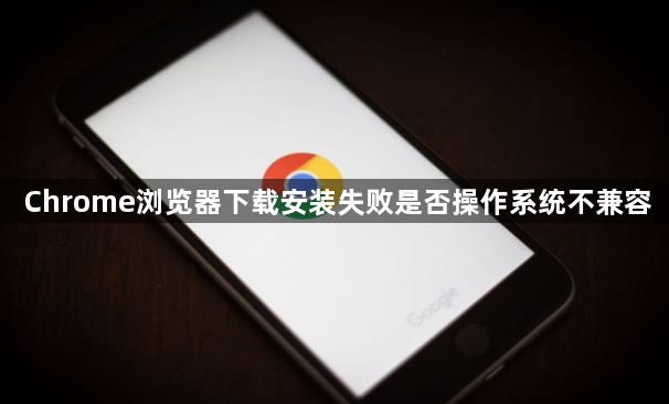 Chrome浏览器下载安装失败是否操作系统不兼容1