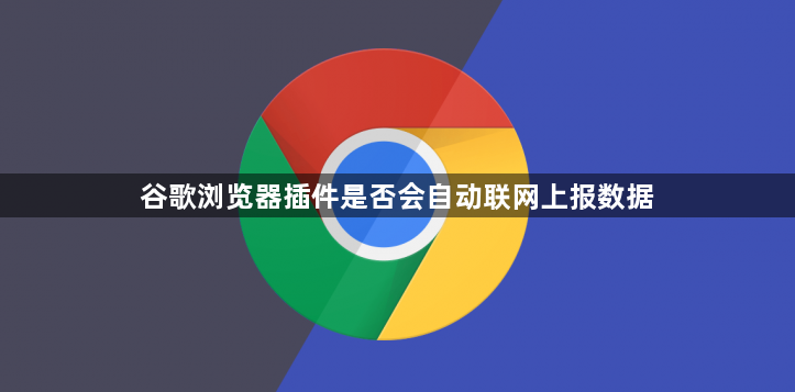 谷歌浏览器插件是否会自动联网上报数据1