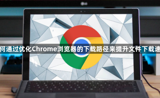 如何通过优化Chrome浏览器的下载路径来提升文件下载速度1