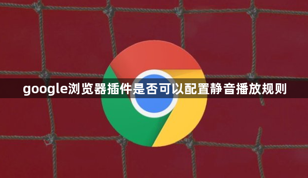 google浏览器插件是否可以配置静音播放规则1