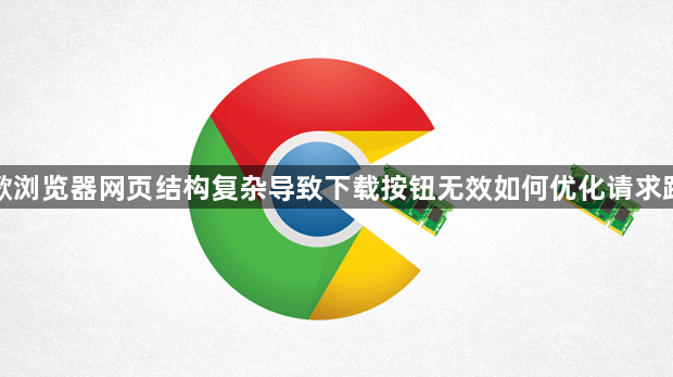 谷歌浏览器网页结构复杂导致下载按钮无效如何优化请求路径1