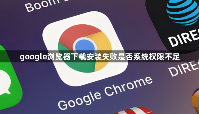 google浏览器下载安装失败是否系统权限不足1