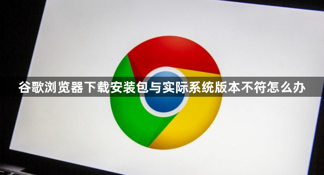 谷歌浏览器下载安装包与实际系统版本不符怎么办1