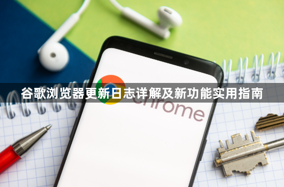 谷歌浏览器更新日志详解及新功能实用指南1