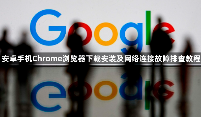 安卓手机Chrome浏览器下载安装及网络连接故障排查教程1