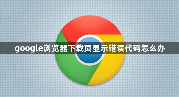 google浏览器下载页显示错误代码怎么办1