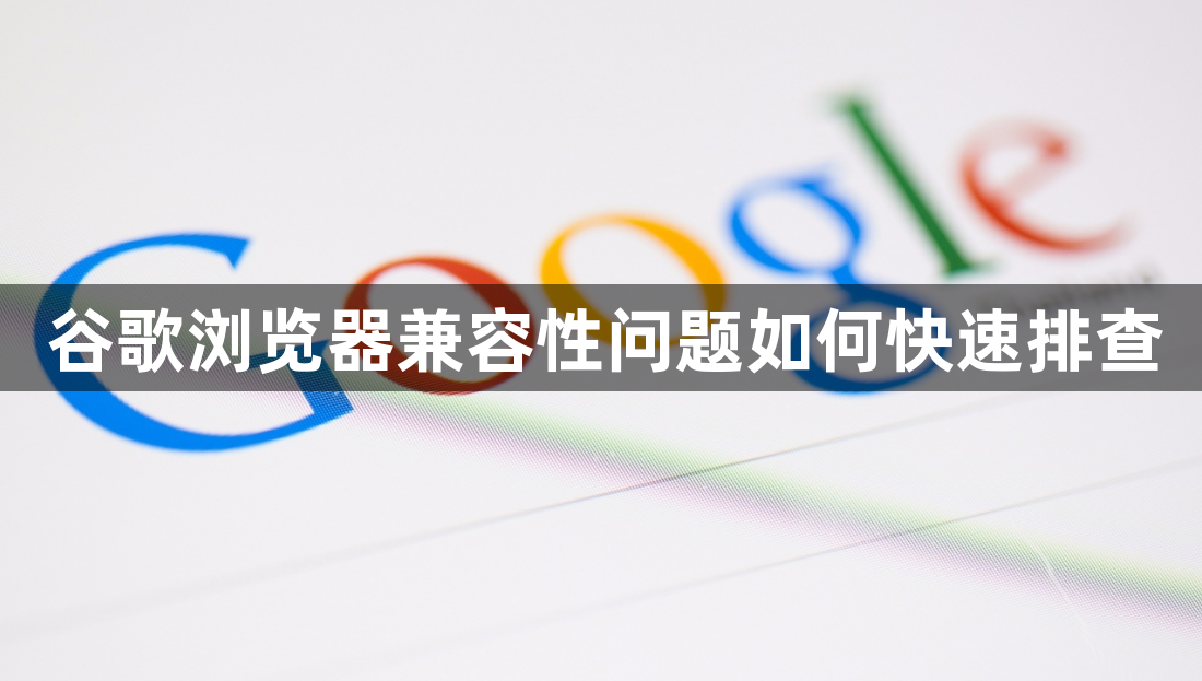 谷歌浏览器兼容性问题如何快速排查1