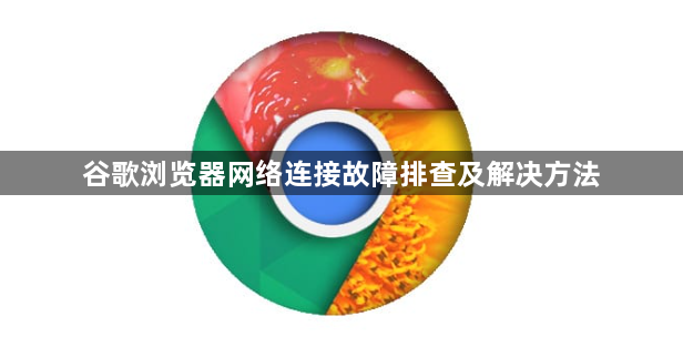 谷歌浏览器网络连接故障排查及解决方法
