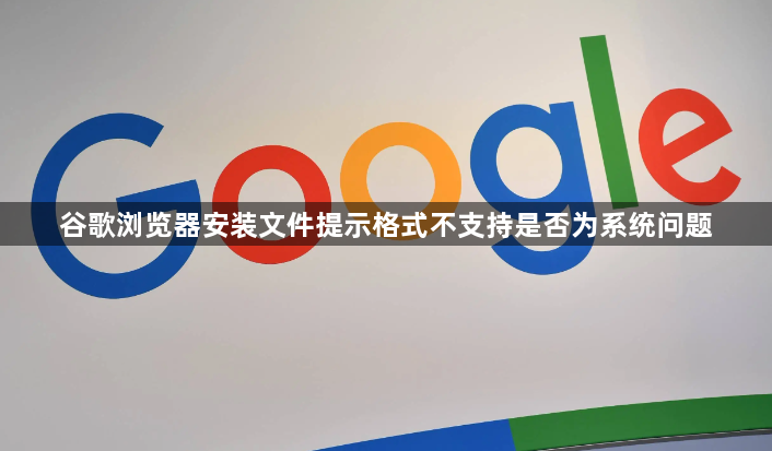 谷歌浏览器安装文件提示格式不支持是否为系统问题1