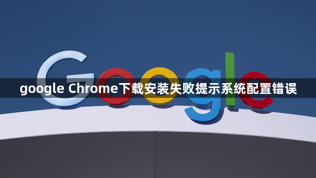 google Chrome下载安装失败提示系统配置错误1