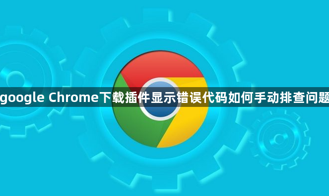 google Chrome下载插件显示错误代码如何手动排查问题1