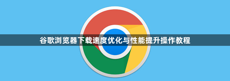 谷歌浏览器下载速度优化与性能提升操作教程1